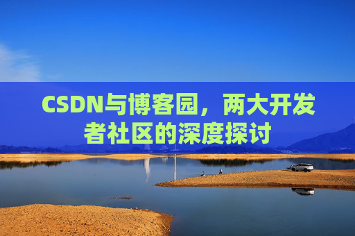CSDN与博客园，两大开发者社区的深度探讨